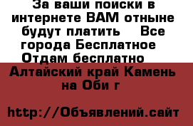 За ваши поиски в интернете ВАМ отныне будут платить! - Все города Бесплатное » Отдам бесплатно   . Алтайский край,Камень-на-Оби г.